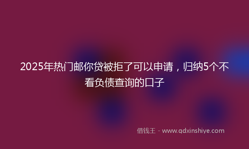 2025年热门邮你贷被拒了可以申请，归纳5个不看负债查询的口子