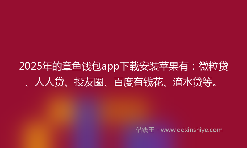 2025年的章鱼钱包app下载安装苹果有：微粒贷、人人贷、投友圈、百度有钱花、滴水贷等。