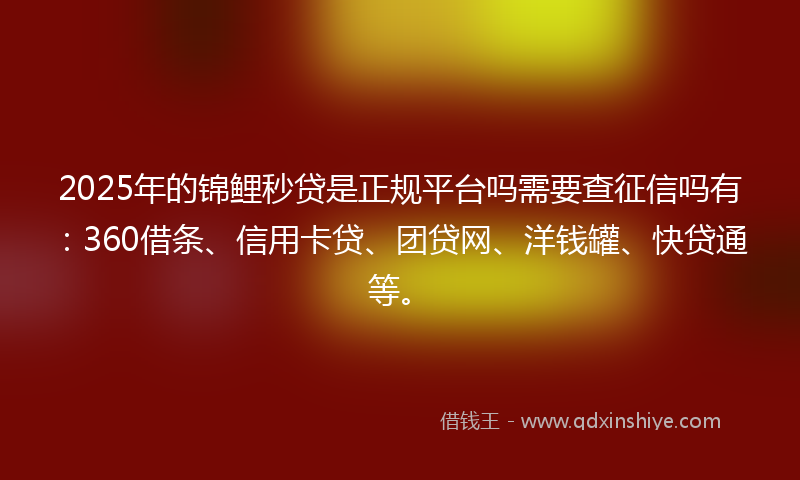2025年的锦鲤秒贷是正规平台吗需要查征信吗有:360借条、信用卡贷、团贷网、洋钱罐、快贷通等。