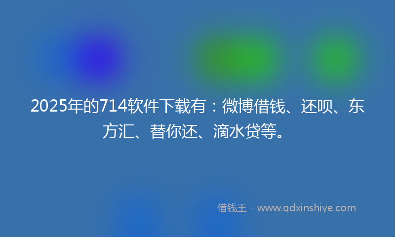 2025年的714软件下载有：微博借钱、还呗、东方汇、替你还、滴水贷等。