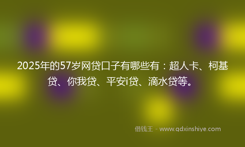 2025年的57岁网贷口子有哪些有：超人卡、柯基贷、你我贷、平安i贷、滴水贷等。