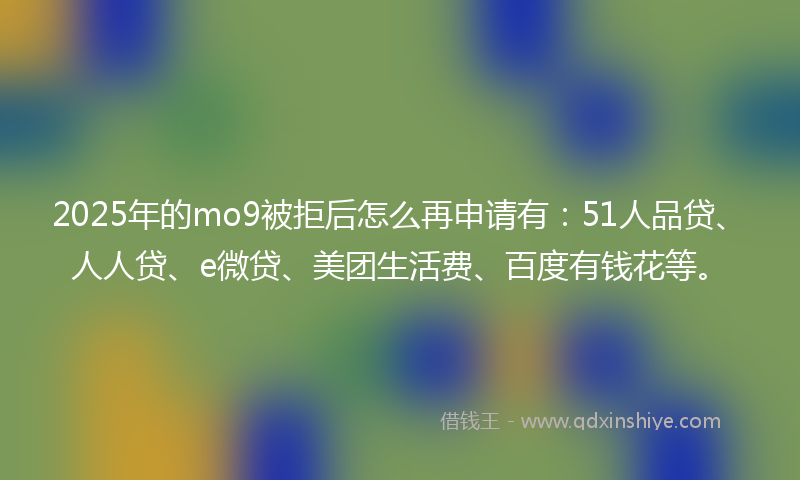 2025年的mo9被拒后怎么再申请有：51人品贷、人人贷、e微贷、美团生活费、百度有钱花等。