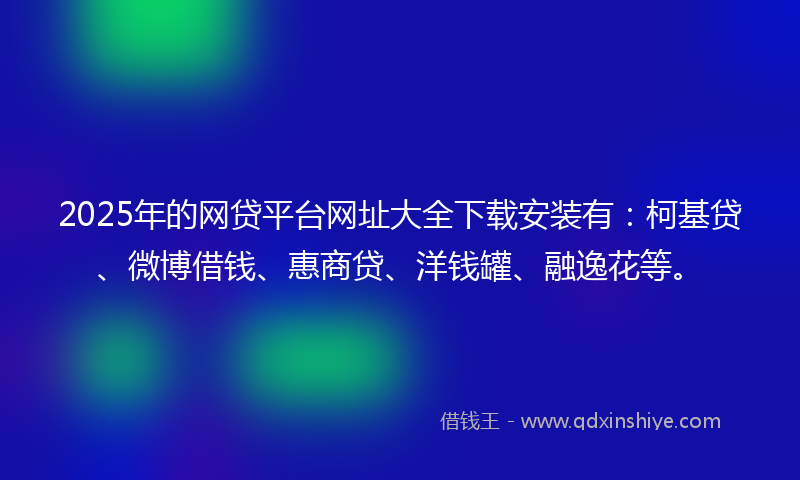 2025年的网贷平台网址大全下载安装有：柯基贷、微博借钱、惠商贷、洋钱罐、融逸花等。