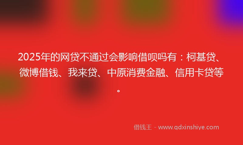 2025年的网贷不通过会影响借呗吗有：柯基贷、微博借钱、我来贷、中原消费金融、信用卡贷等。