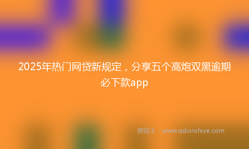 2025年热门网贷新规定，分享五个高炮双黑逾期必下款app