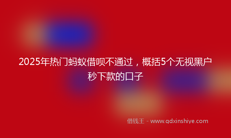 2025年热门蚂蚁借呗不通过，概括5个无视黑户秒下款的口子