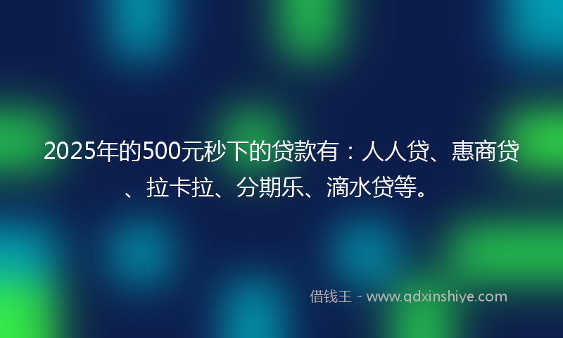 2025年的500元秒下的贷款有：人人贷、惠商贷、拉卡拉、分期乐、滴水贷等。
