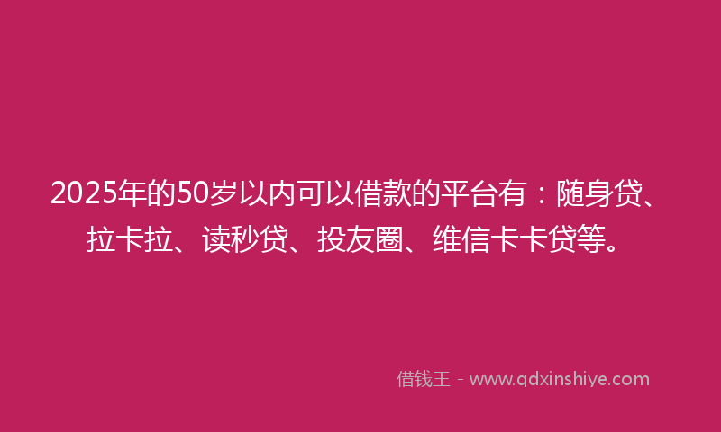 2025年的50岁以内可以借款的平台有：随身贷、拉卡拉、读秒贷、投友圈、维信卡卡贷等。