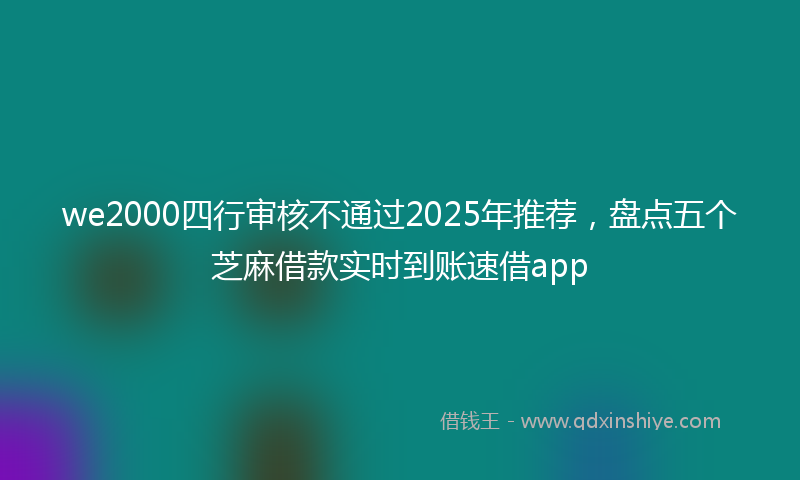 we2000四行审核不通过2025年推荐，盘点五个芝麻借款实时到账速借app