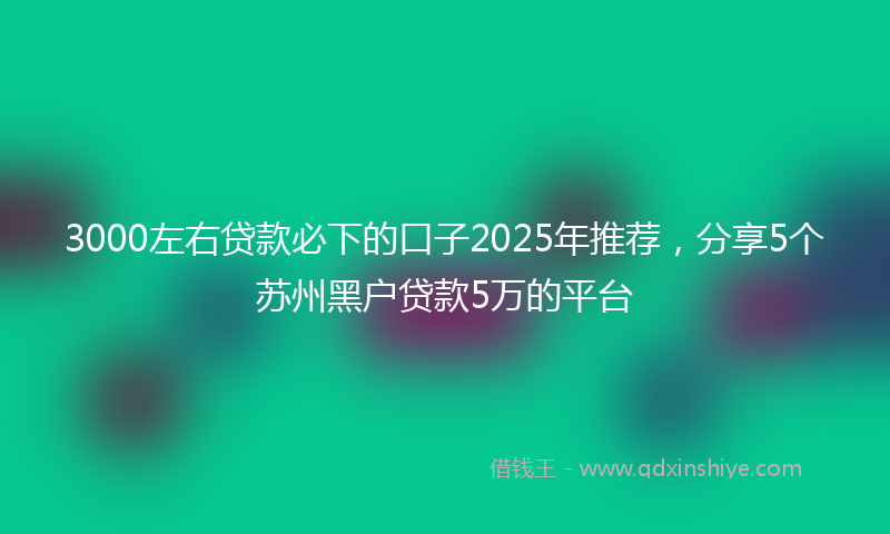 3000左右贷款必下的口子2025年推荐，分享5个苏州黑户贷款5万的平台