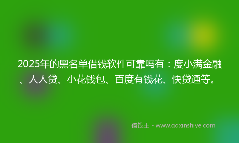 2025年的黑名单借钱软件可靠吗有:度小满金融、人人贷、小花钱包、百度有钱花、快贷通等。