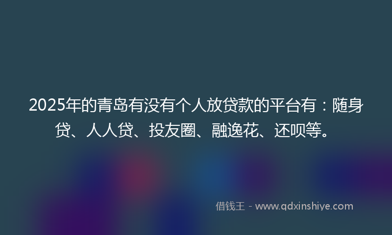 2025年的青岛有没有个人放贷款的平台有：随身贷、人人贷、投友圈、融逸花、还呗等。