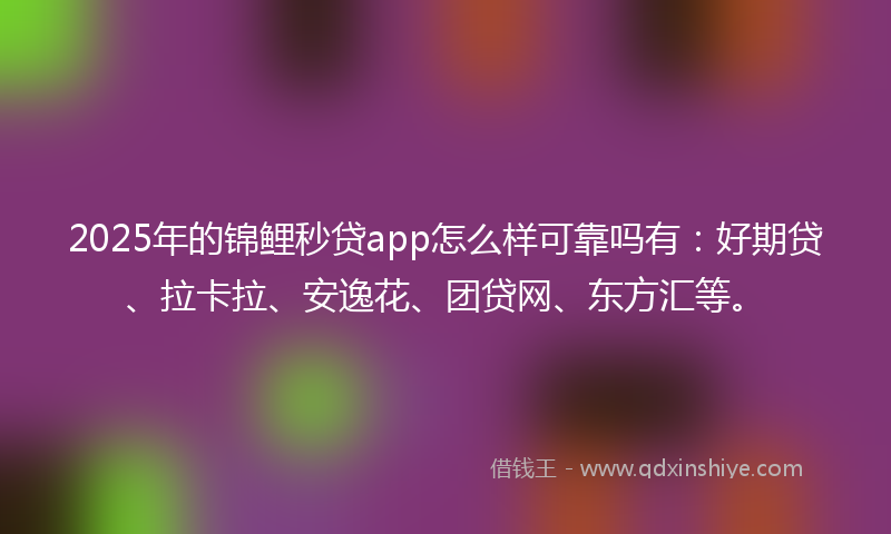 2025年的锦鲤秒贷app怎么样可靠吗有：好期贷、拉卡拉、安逸花、团贷网、东方汇等。