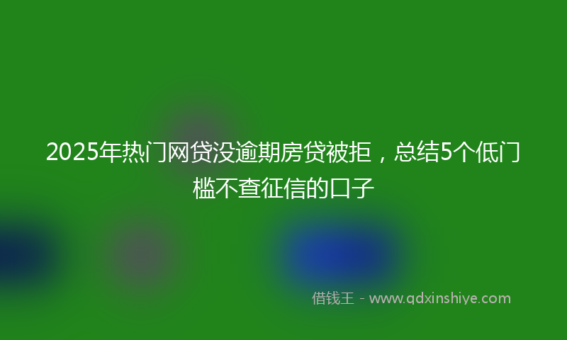 2025年热门网贷没逾期房贷被拒，总结5个低门槛不查征信的口子