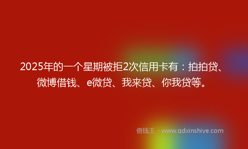 2025年的一个星期被拒2次信用卡有：拍拍贷、微博借钱、e微贷、我来贷、你我贷等。