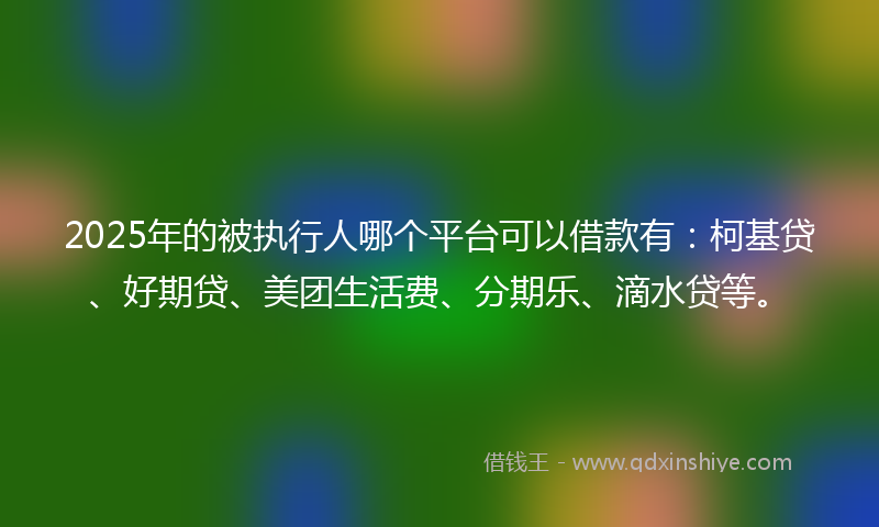 2025年的被执行人哪个平台可以借款有：柯基贷、好期贷、美团生活费、分期乐、滴水贷等。