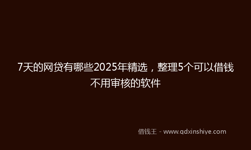 7天的网贷有哪些2025年精选，整理5个可以借钱不用审核的软件