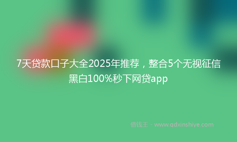 7天贷款口子大全2025年推荐，整合5个无视征信黑白100%秒下网贷app