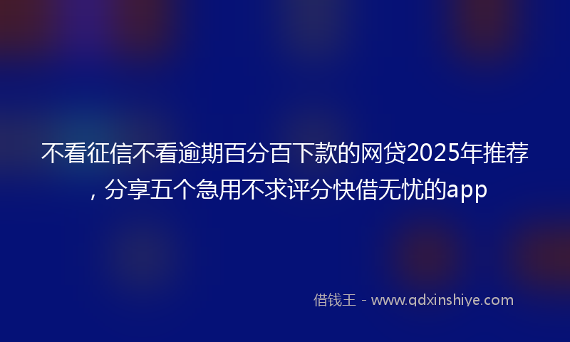 不看征信不看逾期百分百下款的网贷2025年推荐，分享五个急用不求评分快借无忧的app