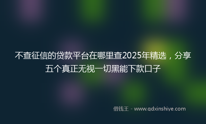 不查征信的贷款平台在哪里查2025年精选，分享五个真正无视一切黑能下款口子