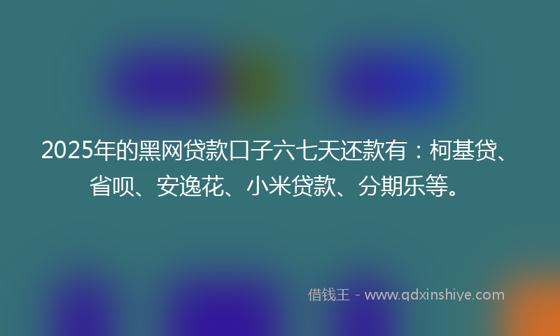 2025年的黑网贷款口子六七天还款有：柯基贷、省呗、安逸花、小米贷款、分期乐等。