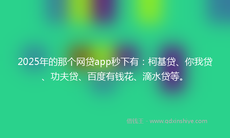 2025年的那个网贷app秒下有：柯基贷、你我贷、功夫贷、百度有钱花、滴水贷等。