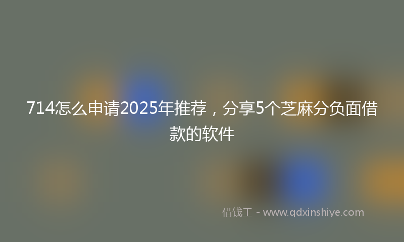 714怎么申请2025年推荐，分享5个芝麻分负面借款的软件