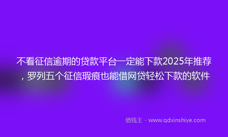 不看征信逾期的贷款平台一定能下款2025年推荐，罗列五个征信瑕疵也能借网贷轻松下款的软件