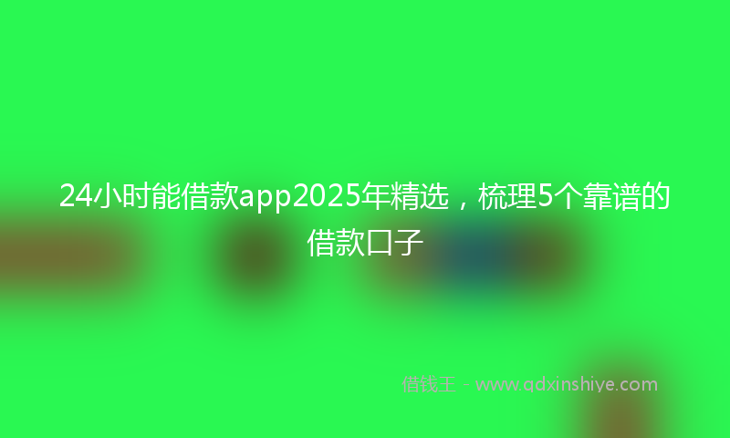 24小时能借款app2025年精选，梳理5个靠谱的借款口子