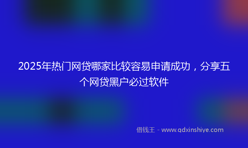 2025年热门网贷哪家比较容易申请成功,分享五个网贷黑户必过软件
