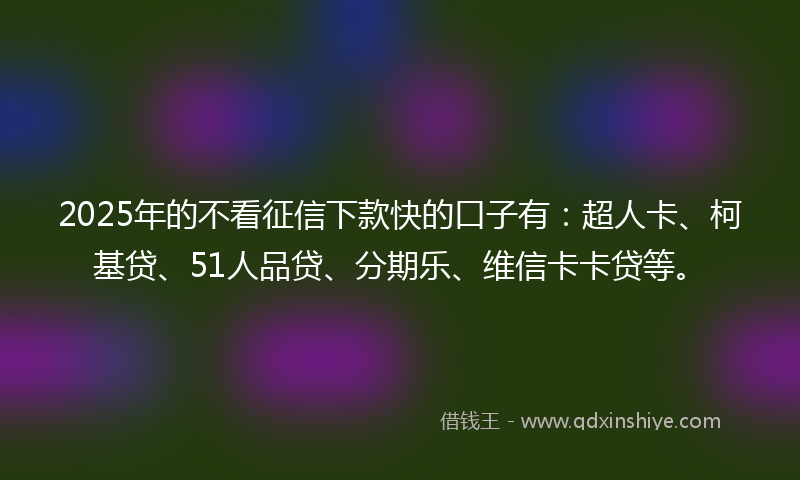 2025年的不看征信下款快的口子有:超人卡、柯基贷、51人品贷、分期乐、维信卡卡贷等。