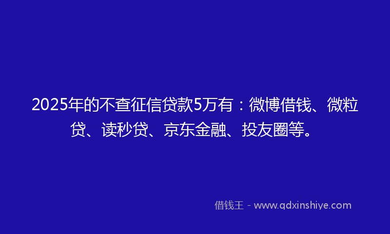 2025年的不查征信贷款5万有：微博借钱、微粒贷、读秒贷、京东金融、投友圈等。