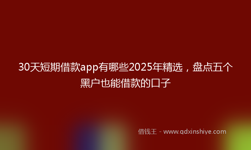 30天短期借款app有哪些2025年精选,盘点五个黑户也能借款的口子