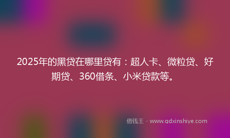 2025年的黑贷在哪里贷有：超人卡、微粒贷、好期贷、360借条、小米贷款等。