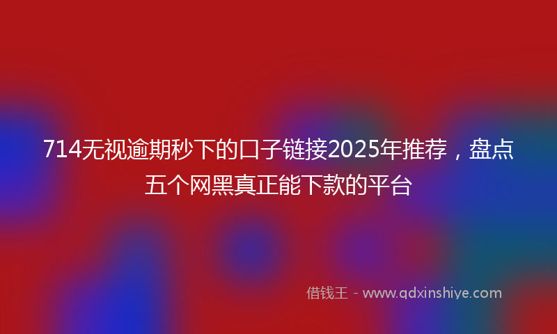 714无视逾期秒下的口子链接2025年推荐，盘点五个网黑真正能下款的平台