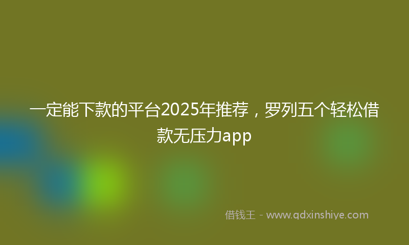 一定能下款的平台2025年推荐，罗列五个轻松借款无压力app