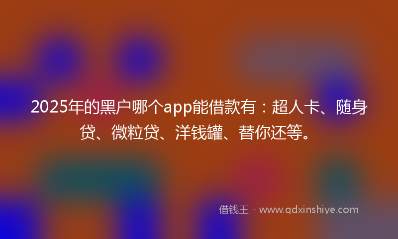 2025年的黑户哪个app能借款有：超人卡、随身贷、微粒贷、洋钱罐、替你还等。