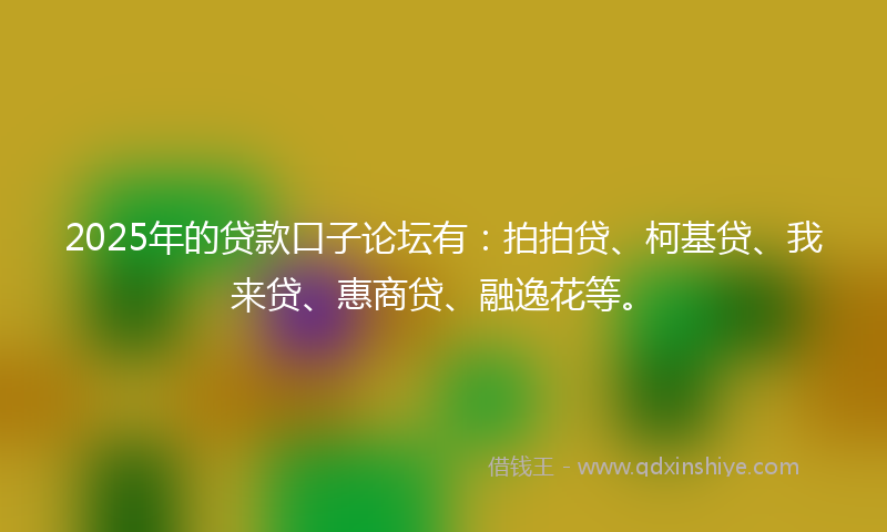 2025年的贷款口子论坛有：拍拍贷、柯基贷、我来贷、惠商贷、融逸花等。