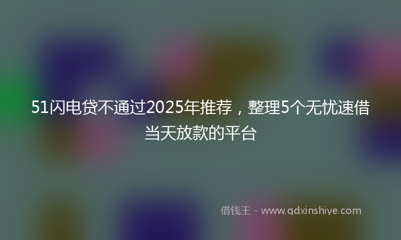 51闪电贷不通过2025年推荐，整理5个无忧速借当天放款的平台