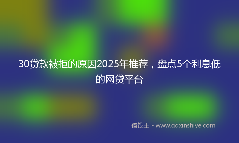 30贷款被拒的原因2025年推荐，盘点5个利息低的网贷平台