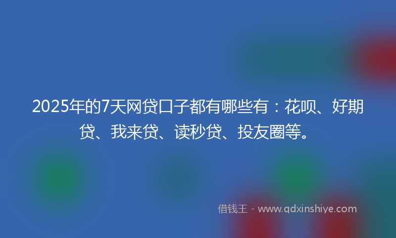 2025年的7天网贷口子都有哪些有：花呗、好期贷、我来贷、读秒贷、投友圈等。