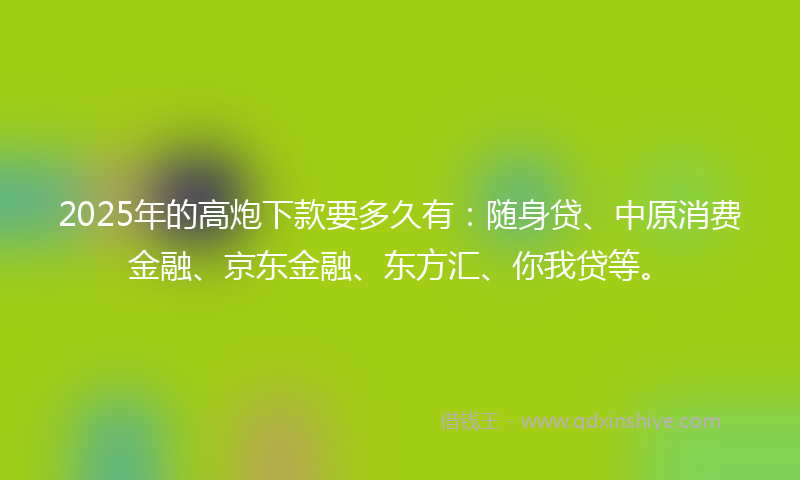 2025年的高炮下款要多久有：随身贷、中原消费金融、京东金融、东方汇、你我贷等。