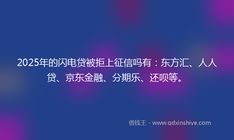2025年的闪电贷被拒上征信吗有：东方汇、人人贷、京东金融、分期乐、还呗等。