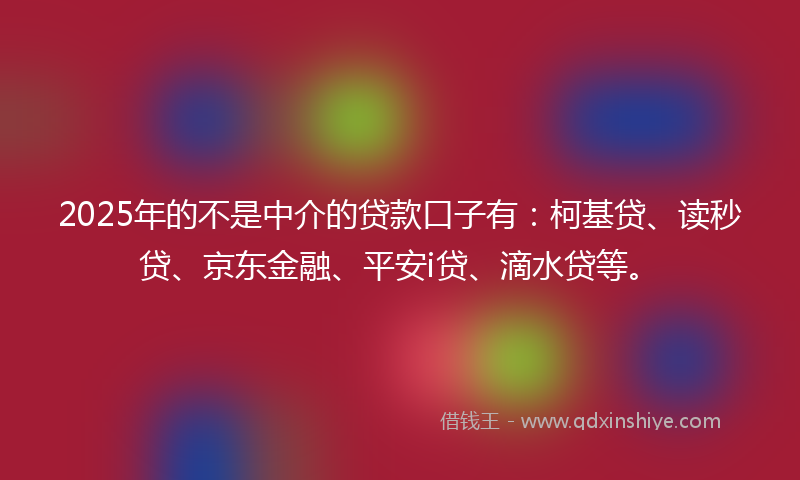 2025年的不是中介的贷款口子有：柯基贷、读秒贷、京东金融、平安i贷、滴水贷等。