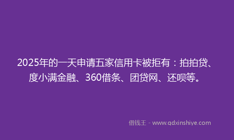 2025年的一天申请五家信用卡被拒有：拍拍贷、度小满金融、360借条、团贷网、还呗等。