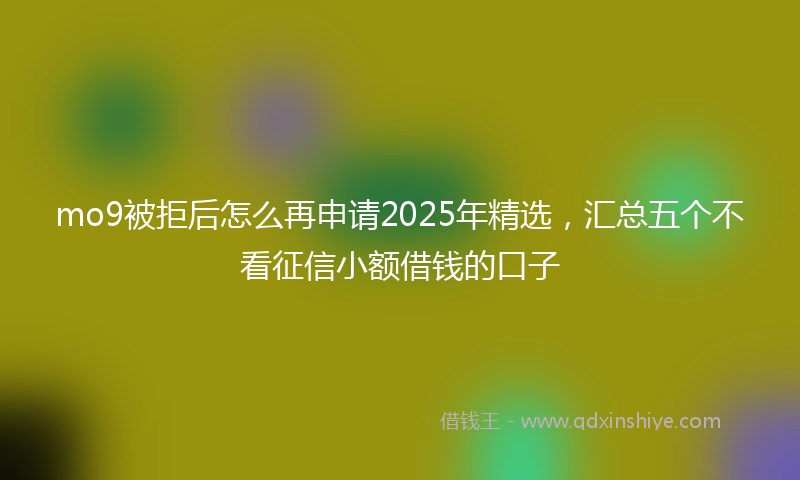 mo9被拒后怎么再申请2025年精选，汇总五个不看征信小额借钱的口子