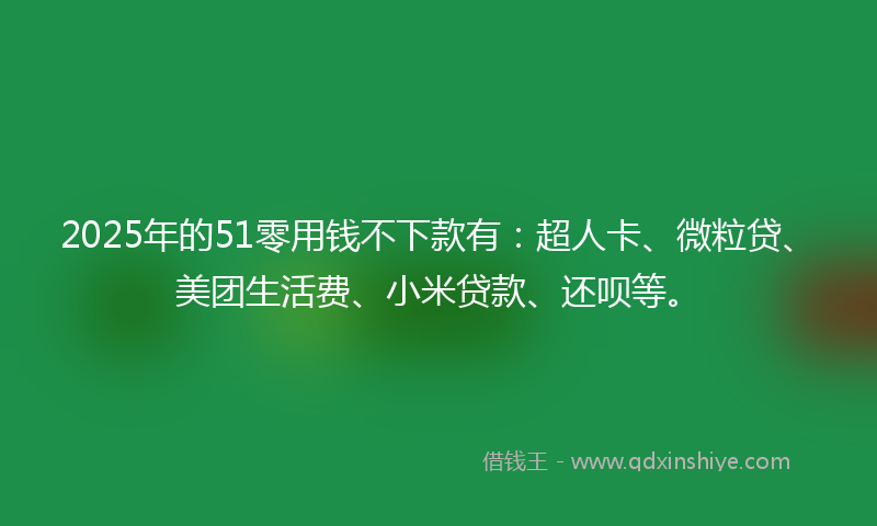 2025年的51零用钱不下款有：超人卡、微粒贷、美团生活费、小米贷款、还呗等。