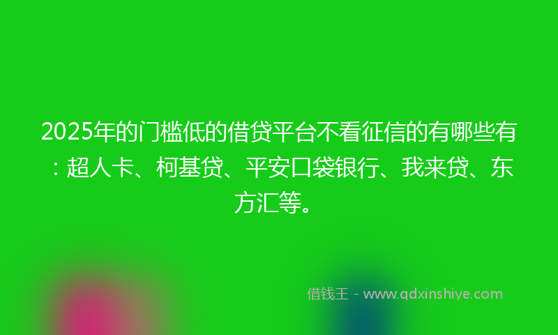 2025年的门槛低的借贷平台不看征信的有哪些有：超人卡、柯基贷、平安口袋银行、我来贷、东方汇等。