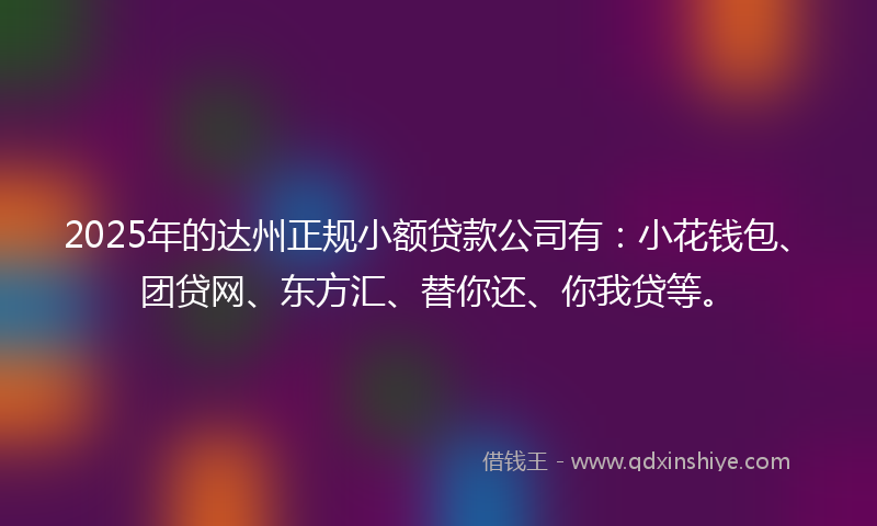 2025年的达州正规小额贷款公司有：小花钱包、团贷网、东方汇、替你还、你我贷等。