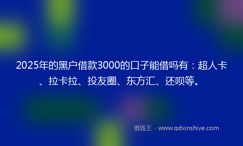 2025年的黑户借款3000的口子能借吗有：超人卡、拉卡拉、投友圈、东方汇、还呗等。
